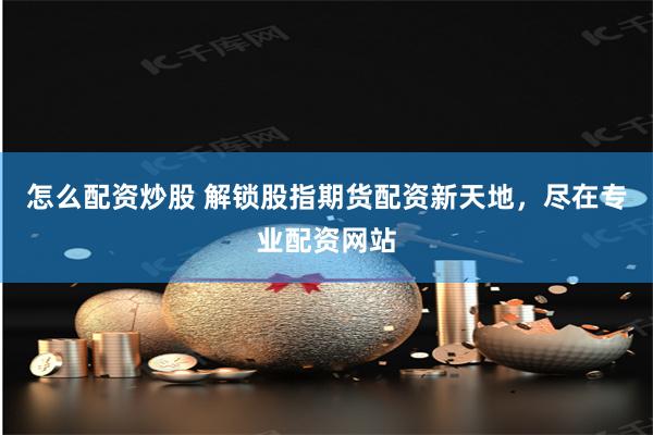 怎么配资炒股 解锁股指期货配资新天地，尽在专业配资网站