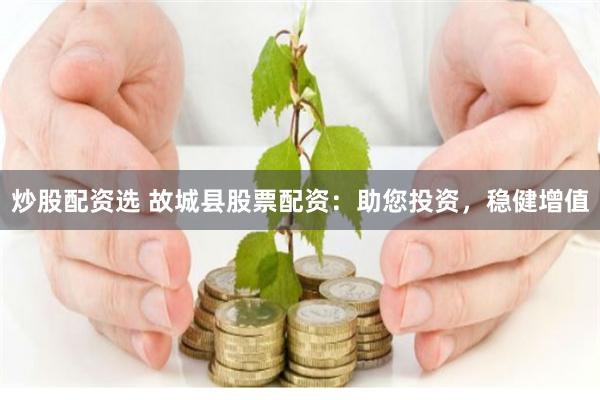 炒股配资选 故城县股票配资：助您投资，稳健增值