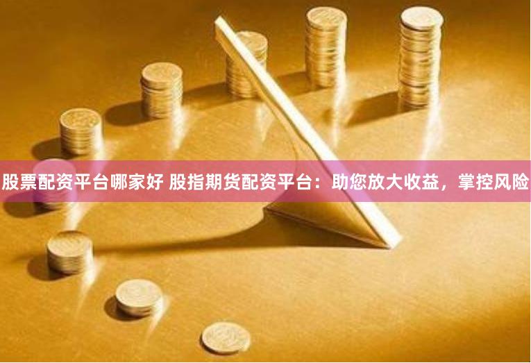 股票配资平台哪家好 股指期货配资平台：助您放大收益，掌控风险