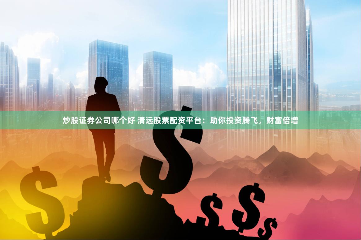 炒股证券公司哪个好 清远股票配资平台：助你投资腾飞，财富倍增
