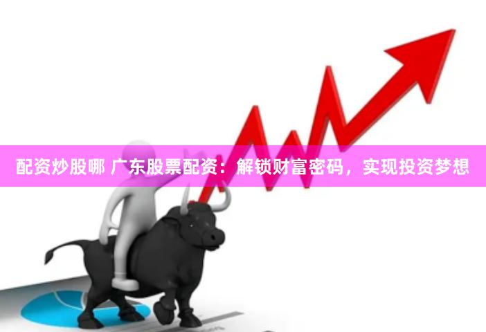 配资炒股哪 广东股票配资：解锁财富密码，实现投资梦想