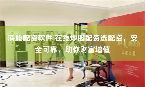 港股配资软件 在线炒股配资选配资，安全可靠，助你财富增值
