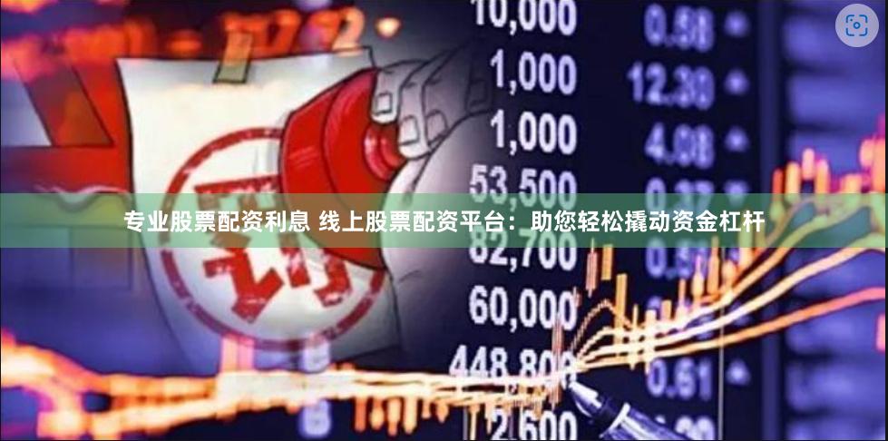 专业股票配资利息 线上股票配资平台：助您轻松撬动资金杠杆