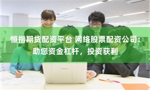 恒指期货配资平台 网络股票配资公司：助您资金杠杆，投资获利