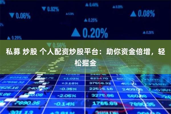 私募 炒股 个人配资炒股平台：助你资金倍增，轻松掘金