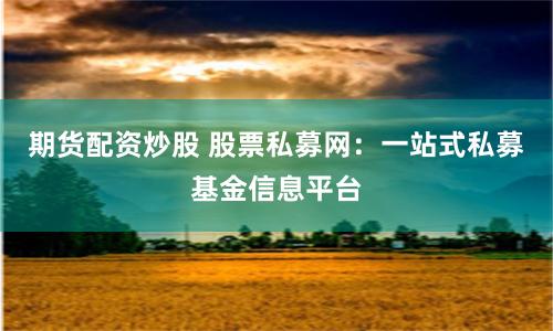 期货配资炒股 股票私募网：一站式私募基金信息平台