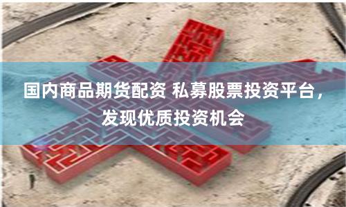 国内商品期货配资 私募股票投资平台，发现优质投资机会