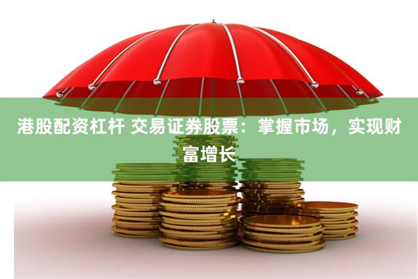 港股配资杠杆 交易证券股票：掌握市场，实现财富增长
