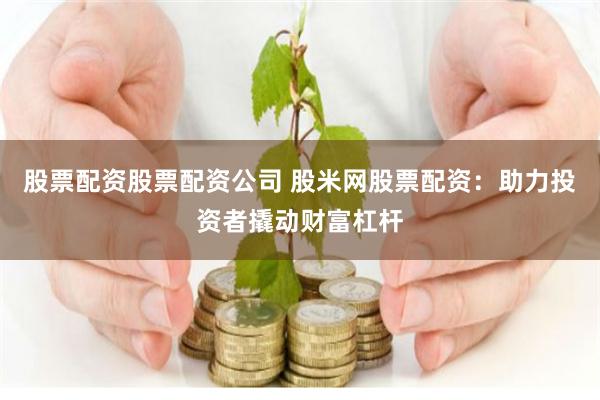 股票配资股票配资公司 股米网股票配资：助力投资者撬动财富杠杆