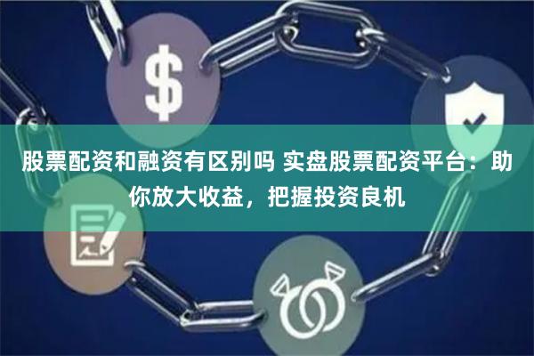 股票配资和融资有区别吗 实盘股票配资平台：助你放大收益，把握投资良机