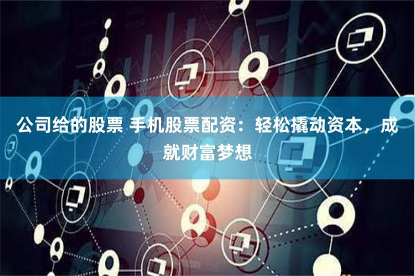 公司给的股票 手机股票配资：轻松撬动资本，成就财富梦想