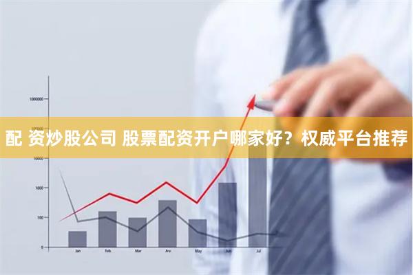 配 资炒股公司 股票配资开户哪家好？权威平台推荐