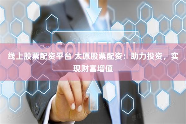 线上股票配资平台 太原股票配资：助力投资，实现财富增值
