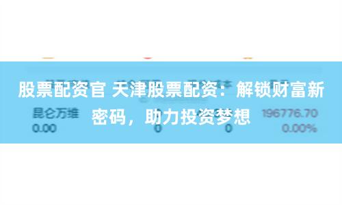 股票配资官 天津股票配资：解锁财富新密码，助力投资梦想
