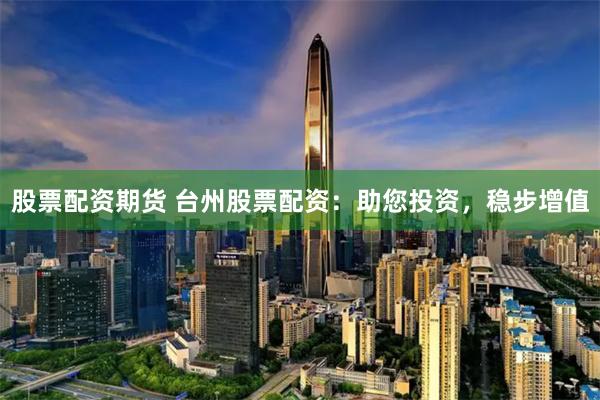 股票配资期货 台州股票配资：助您投资，稳步增值