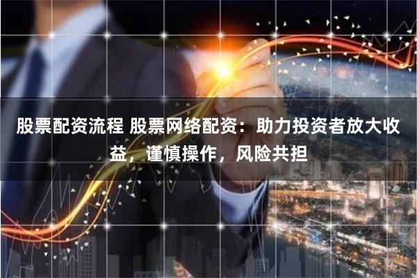 股票配资流程 股票网络配资：助力投资者放大收益，谨慎操作，风险共担
