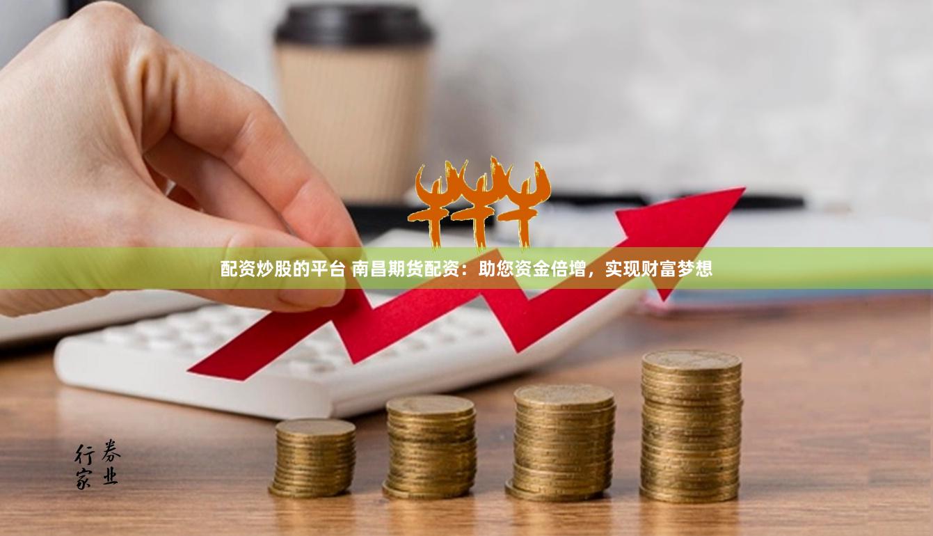 配资炒股的平台 南昌期货配资：助您资金倍增，实现财富梦想