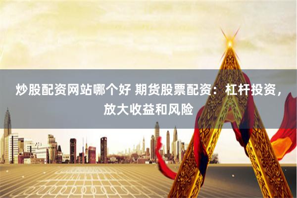 炒股配资网站哪个好 期货股票配资：杠杆投资，放大收益和风险