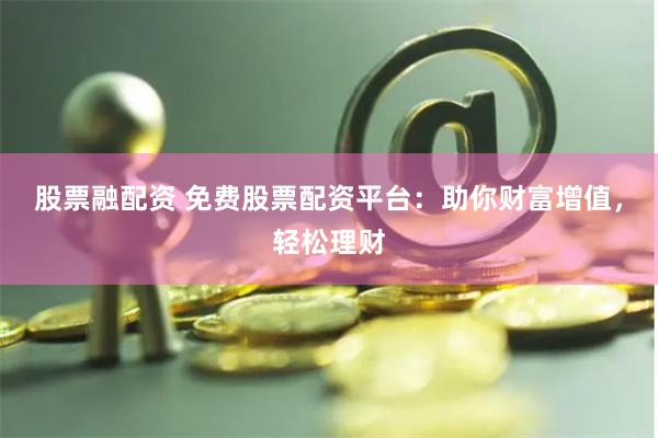 股票融配资 免费股票配资平台：助你财富增值，轻松理财