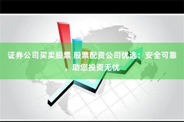 证券公司买卖股票 股票配资公司优选：安全可靠，助您投资无忧