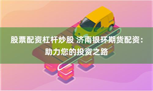 股票配资杠杆炒股 济南银环期货配资：助力您的投资之路