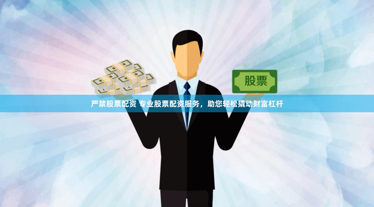 严禁股票配资 专业股票配资服务，助您轻松撬动财富杠杆