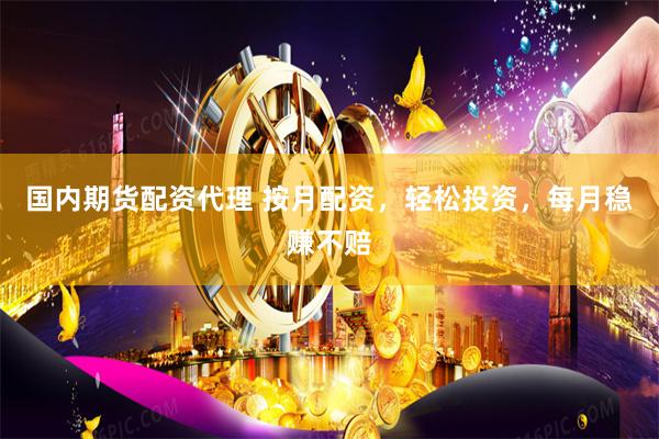 国内期货配资代理 按月配资，轻松投资，每月稳赚不赔