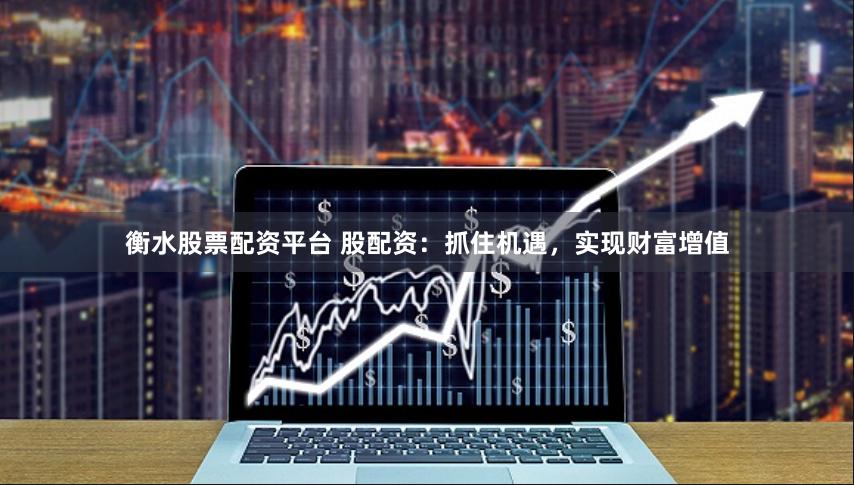 衡水股票配资平台 股配资：抓住机遇，实现财富增值