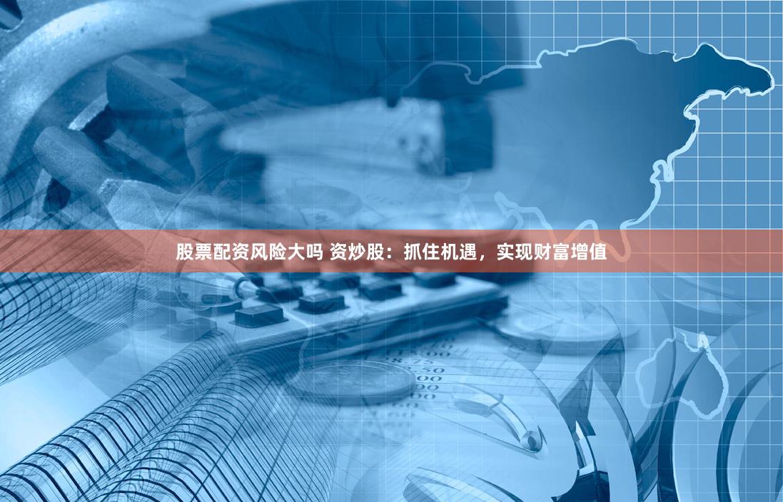 股票配资风险大吗 资炒股：抓住机遇，实现财富增值