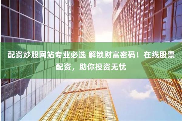 配资炒股网站专业必选 解锁财富密码！在线股票配资，助你投资无忧