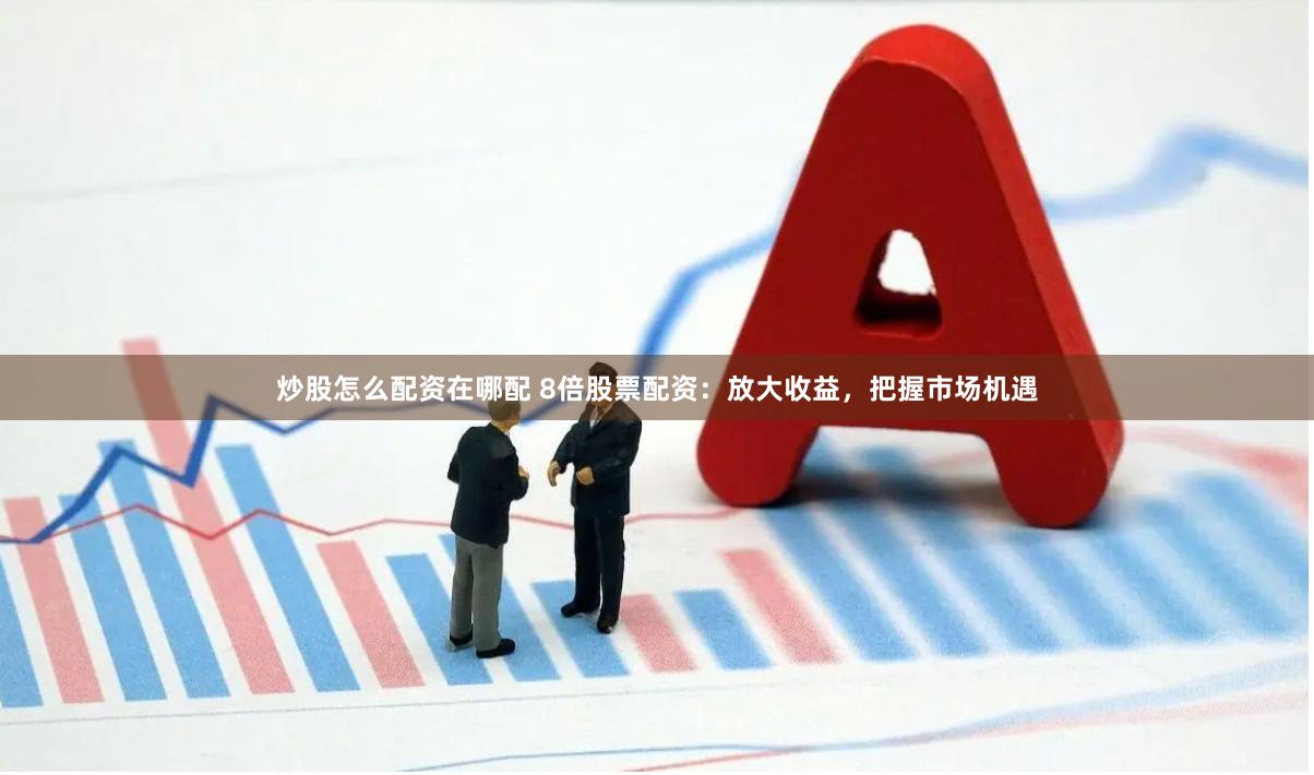 炒股怎么配资在哪配 8倍股票配资：放大收益，把握市场机遇
