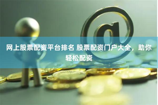 网上股票配资平台排名 股票配资门户大全，助你轻松配资