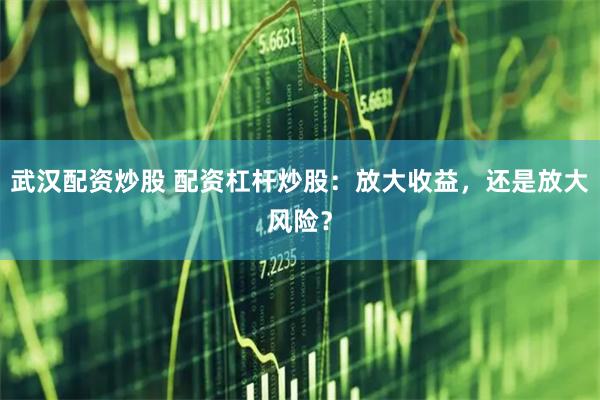 武汉配资炒股 配资杠杆炒股：放大收益，还是放大风险？