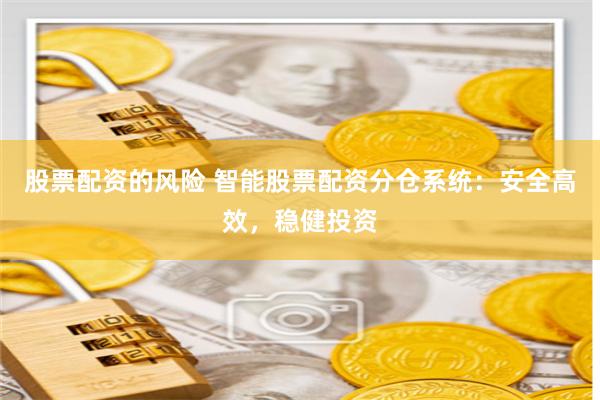 股票配资的风险 智能股票配资分仓系统：安全高效，稳健投资