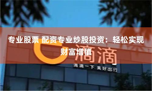专业股票 配资专业炒股投资：轻松实现财富增值