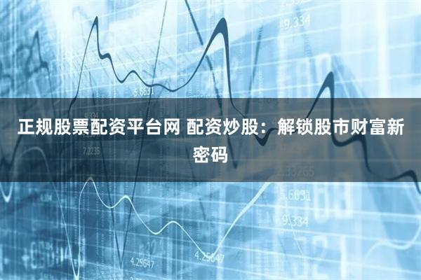 正规股票配资平台网 配资炒股：解锁股市财富新密码