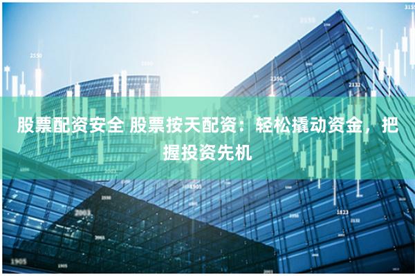 股票配资安全 股票按天配资：轻松撬动资金，把握投资先机