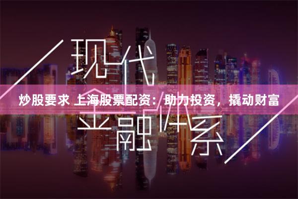 炒股要求 上海股票配资：助力投资，撬动财富