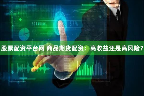 股票配资平台网 商品期货配资：高收益还是高风险？
