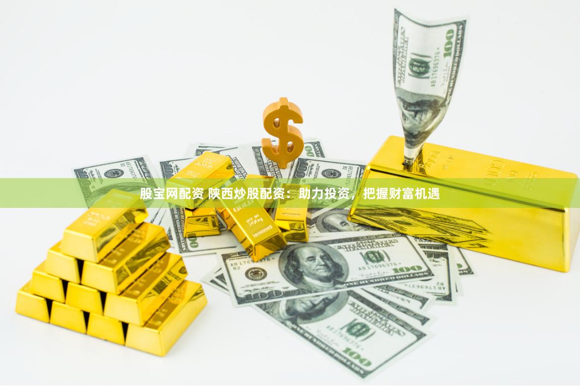 股宝网配资 陕西炒股配资：助力投资，把握财富机遇