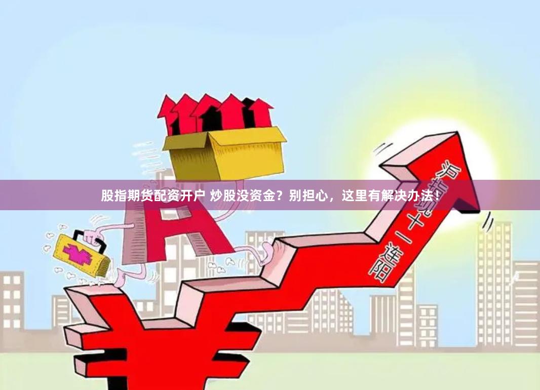 股指期货配资开户 炒股没资金？别担心，这里有解决办法！