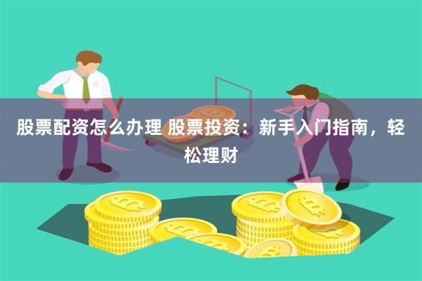 股票配资怎么办理 股票投资：新手入门指南，轻松理财