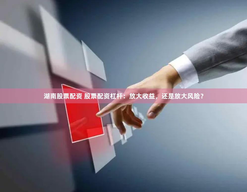 湖南股票配资 股票配资杠杆：放大收益，还是放大风险？