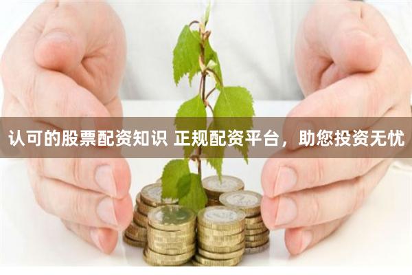 认可的股票配资知识 正规配资平台，助您投资无忧