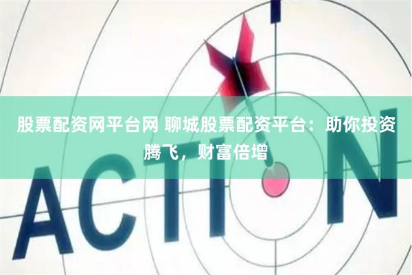 股票配资网平台网 聊城股票配资平台：助你投资腾飞，财富倍增