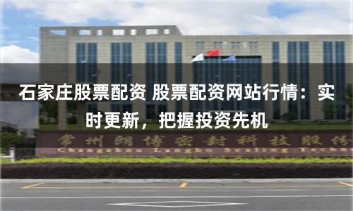 石家庄股票配资 股票配资网站行情：实时更新，把握投资先机
