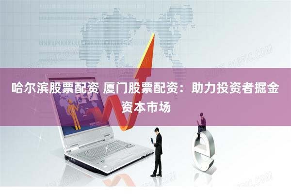 哈尔滨股票配资 厦门股票配资：助力投资者掘金资本市场