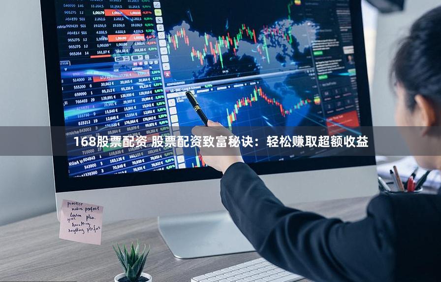 168股票配资 股票配资致富秘诀：轻松赚取超额收益