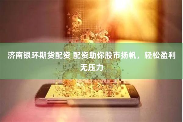 济南银环期货配资 配资助你股市扬帆，轻松盈利无压力