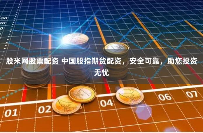 股米网股票配资 中国股指期货配资，安全可靠，助您投资无忧